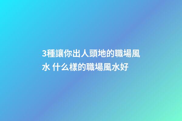 3種讓你出人頭地的職場風水 什么樣的職場風水好